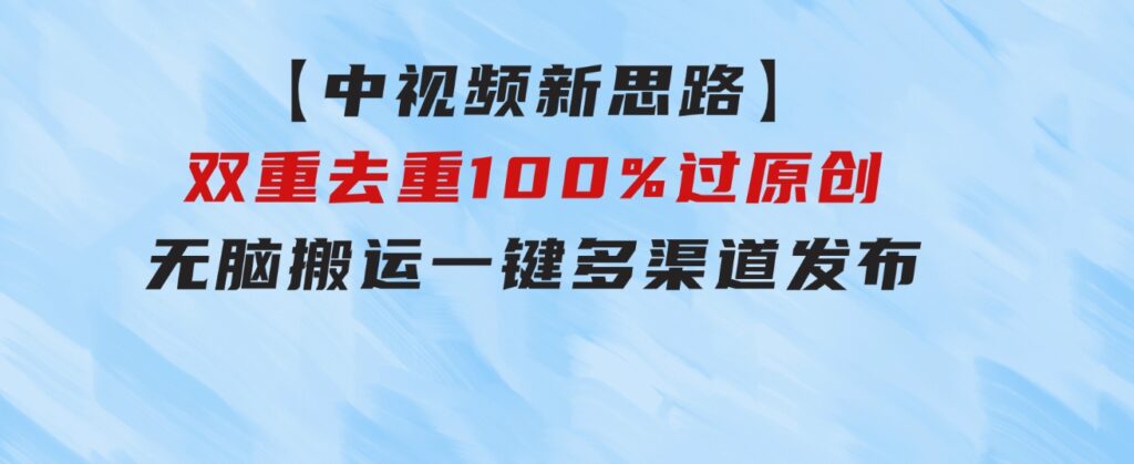 【中视频新思路】双重去重100%过原创，无脑搬运一键多渠道发布-黑马创业网