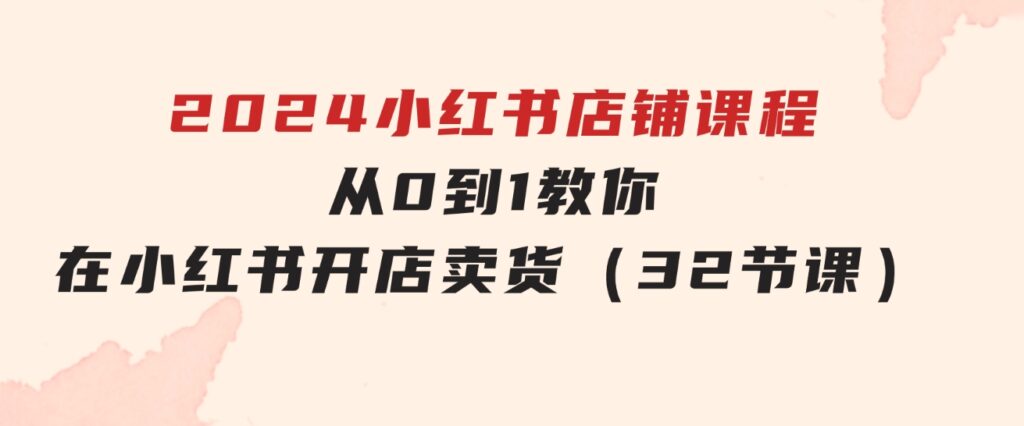 2024小红书店铺课程，从0到1教你在小红书开店卖货（32节课）-黑马创业网