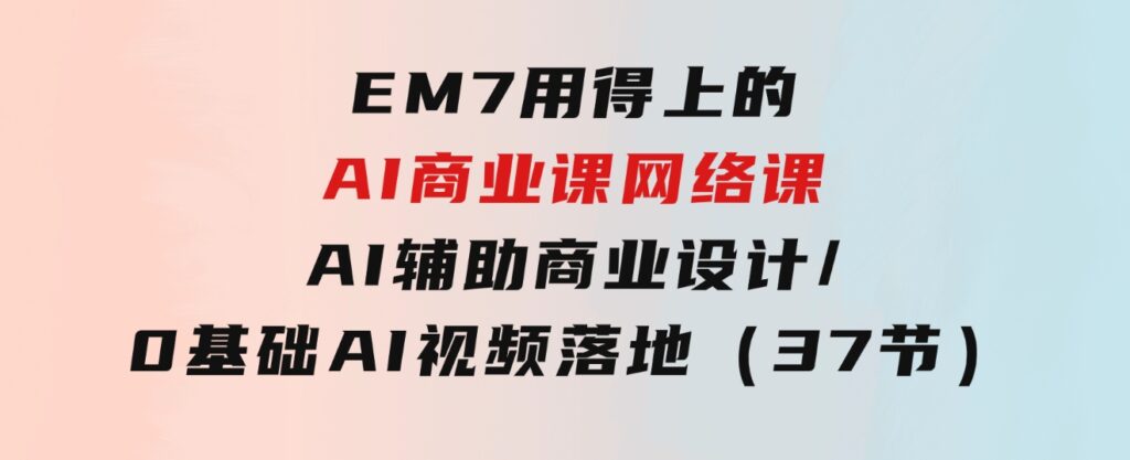 EM7用得上的AI商业课网络课：AI辅助商业设计/0基础AI视频落地（37节）-黑马创业网