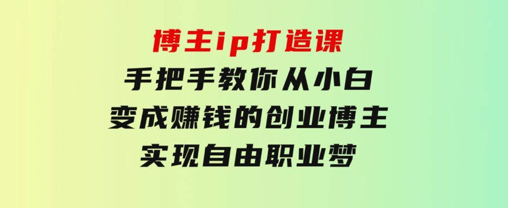博主ip打造课：手把手教你从小白变成赚钱的创业博主，实现自由职业梦-黑马创业网