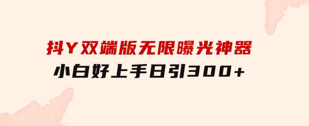抖Y双端版无限曝光神器，小白好上手日引300+-黑马创业网