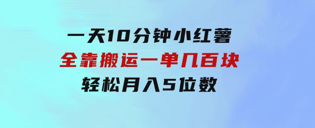 一天10分钟小红薯全靠搬运一单几百块轻松月入5位数-黑马创业网