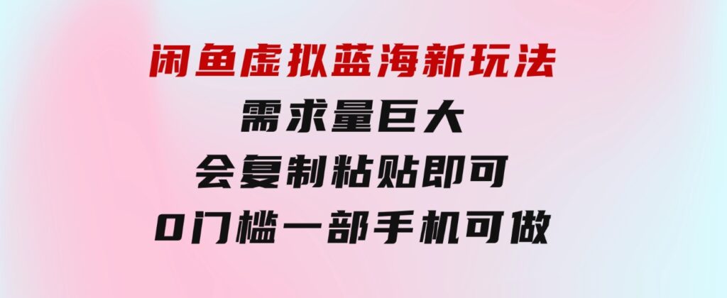 闲鱼虚拟蓝海新玩法，需求量巨大，会复制粘贴即可，0门槛，一部手机轻…-黑马创业网