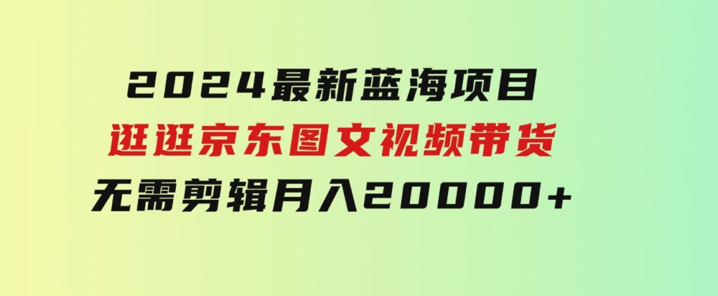2024最新蓝海项目，逛逛京东图文视频带货，无需剪辑，月入20000+-黑马创业网