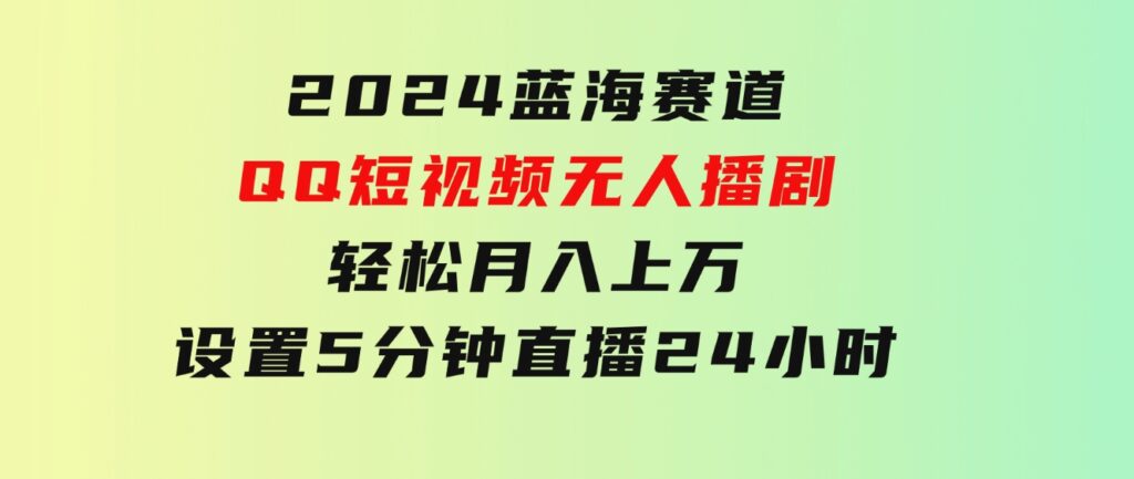 2024蓝海赛道，QQ短视频无人播剧，轻松月入上万，设置5分钟，直播24小时-黑马创业网