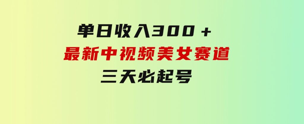 单日收入300＋！最新中视频美女赛道，三天必起-黑马创业网