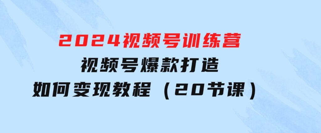 2024视频号训练营，视频号爆款打造，如何变现教程（20节课）-黑马创业网