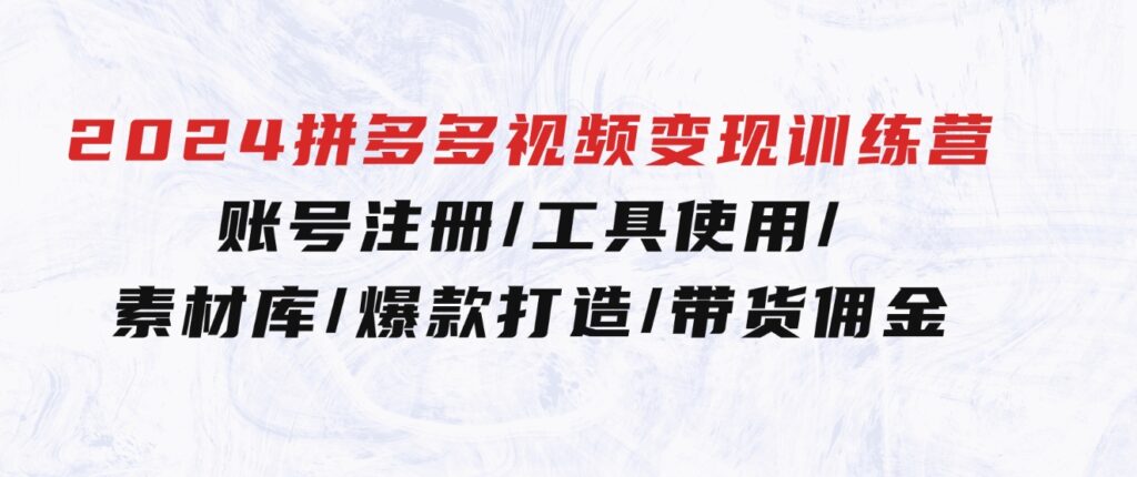 2024拼多多视频变现训练营，账号注册/工具使用/素材库/爆款打造/带货佣金-黑马创业网