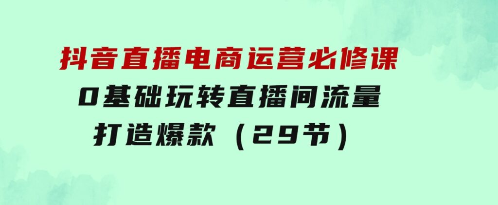 抖音直播电商运营必修课，0基础玩转直播间流量，打造爆款（29节）-黑马创业网