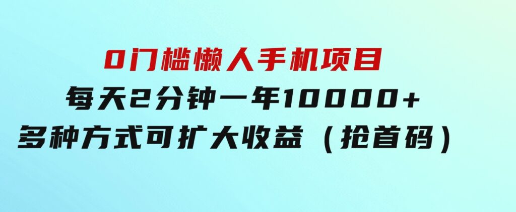 0门槛懒人手机项目，每天2分钟，一年10000+多种方式可扩大收益（抢首码）-黑马创业网