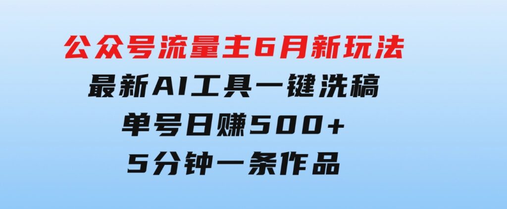 公众号流量主6月新玩法，最新AI工具一键洗稿单号日赚500+，5分钟一条作…-黑马创业网
