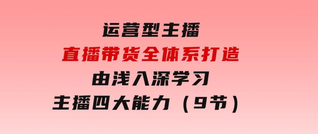 运营型主播直播带货全体系打造，由浅入深学习主播四大能力（9节）-黑马创业网