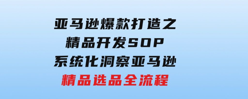 【训练营】亚马逊爆款打造之精品开发SOP，系统化洞察亚马逊精品选品全流程-黑马创业网