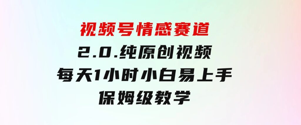 视频号情感赛道2.0.纯原创视频，每天1小时，小白易上手，保姆级教学-黑马创业网