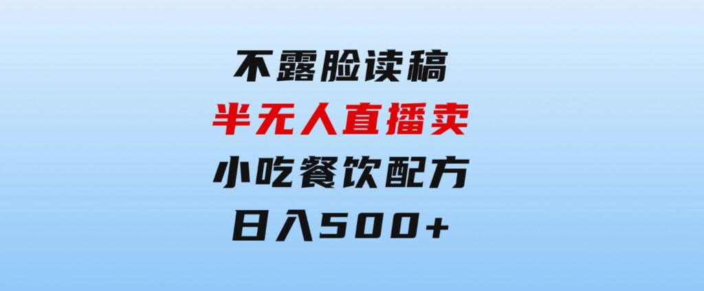 不露脸读稿半无人直播卖小吃餐饮配方，日入500+-黑马创业网