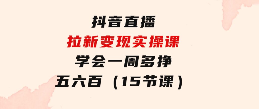 抖音直播拉新变现实操课，学会一周多挣五六百（15节课）-黑马创业网