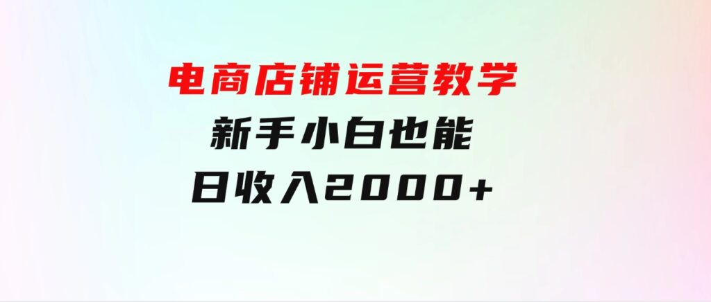 电商店铺运营教学，新手小白也能日收入2000+，电商老板不愿意告诉你的机密-黑马创业网