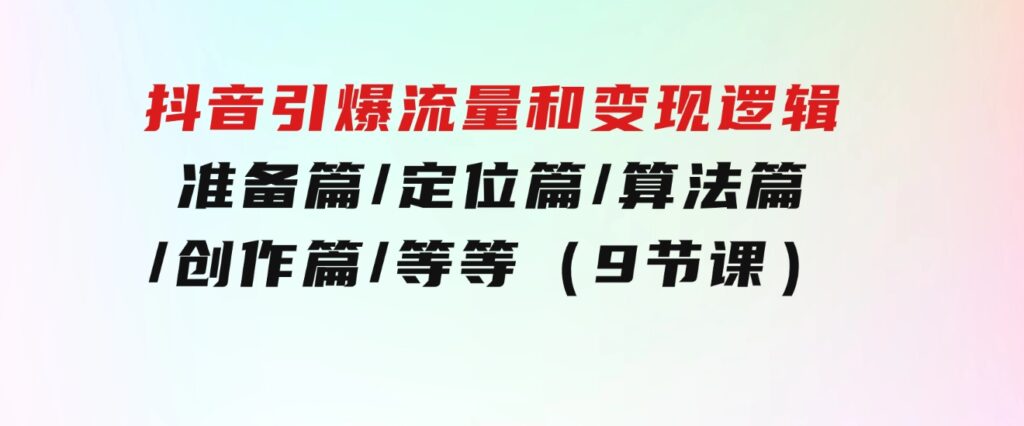 抖音引爆流量和变现逻辑，准备篇/定位篇/算法篇/创作篇/等等（9节课）-黑马创业网