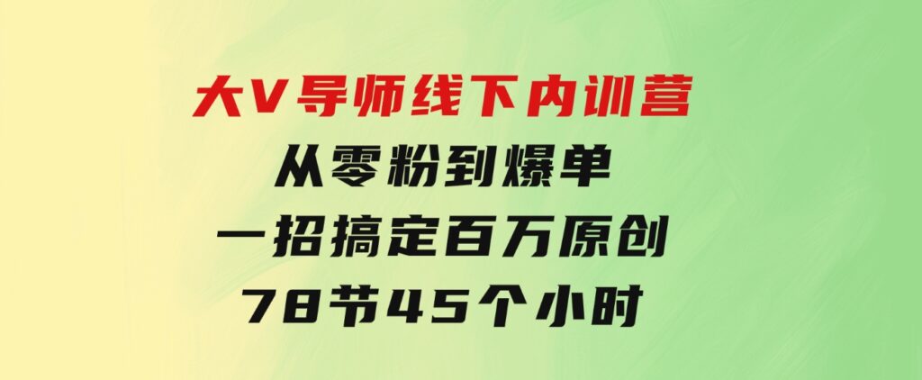 大V导师线下内训营：从零粉到爆单，一招搞定百万原创，78节45个小时-黑马创业网
