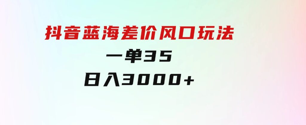 抖音蓝海差价风口玩法，一单35，日入3000+-黑马创业网