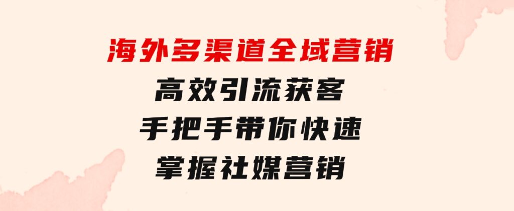海外多渠道全域营销，高效引流获客，手把手带你快速掌握社媒营销-黑马创业网
