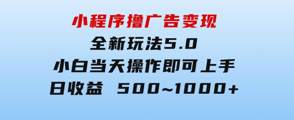 小程序撸广告变现，全新玩法5.0，小白当天操作即可上手，日收益500~1000+-黑马创业网