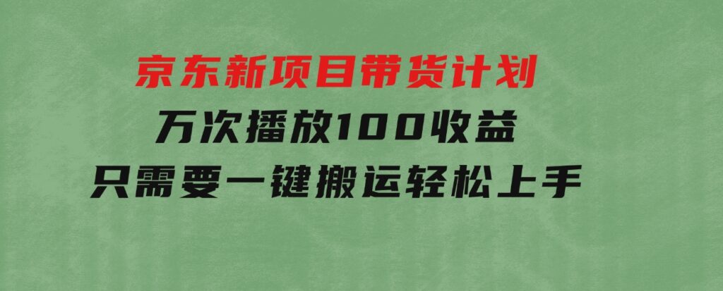 京东新项目带货计划，万次播放100收益，只需要一键搬运，轻松上手-黑马创业网