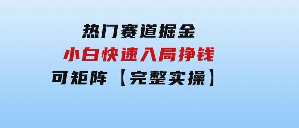 热门赛道掘金_小白快速入局挣钱，可矩阵【完整实操】-黑马创业网