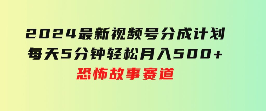2024最新视频号分成计划，每天5分钟轻松月入500+，恐怖故事赛道,-黑马创业网