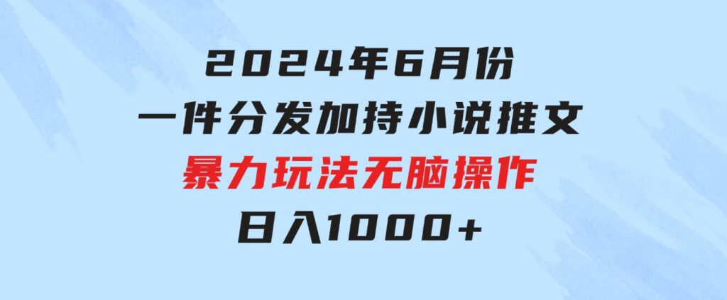 2024年6月份一件分发加持小说推文暴力玩法新手小白无脑操作日入1000+-黑马创业网