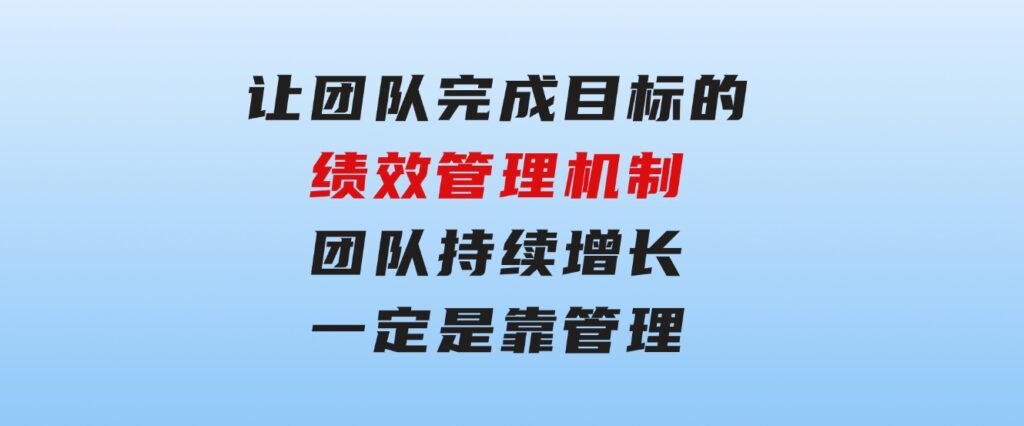 让团队-完成目标的绩效管理机制，团队持续增长，一定是靠管理-黑马创业网