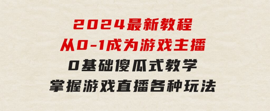 从0-1成为游戏主播(2024版)：0基础傻瓜式教学，掌握游戏直播各种玩法-黑马创业网