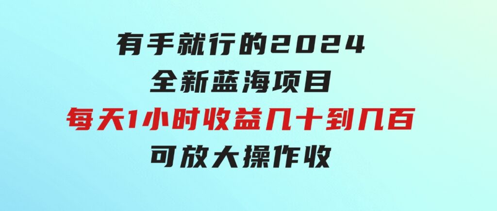 有手就行的2024全新蓝海项目，每天1小时收益几十到几百，可放大操作收-黑马创业网