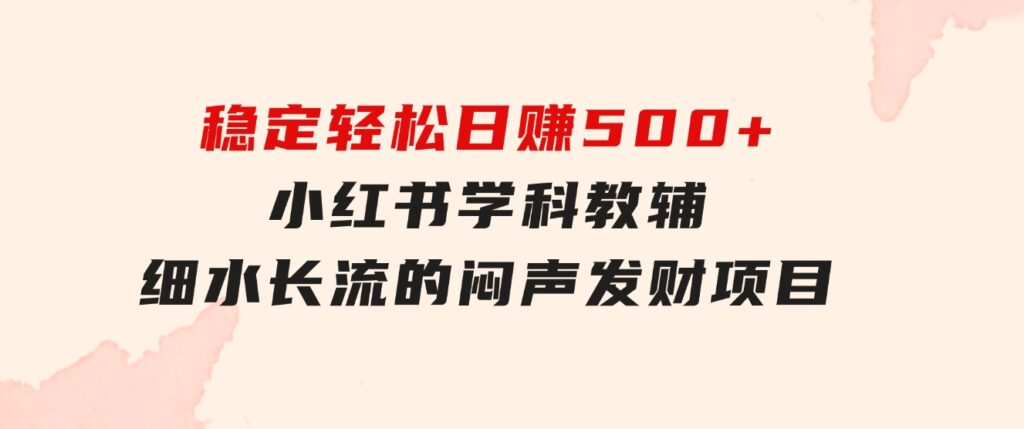 稳定轻松日赚500+小红书学科教辅细水长流的闷声发财项目-黑马创业网