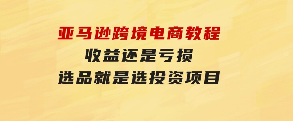 亚马逊跨境电商教程：收益还是亏损！选品就是选投资项目-黑马创业网