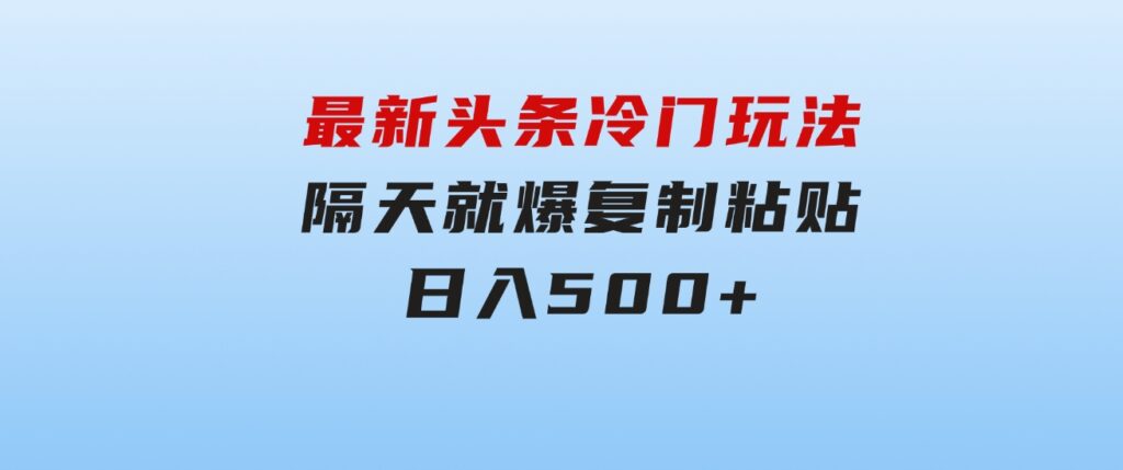 最新头条冷门玩法，隔天就爆，复制粘贴日入500+-黑马创业网
