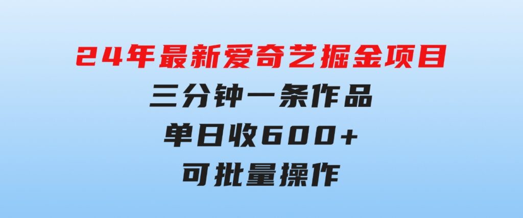 24年最新爱奇艺掘金项目，三分钟一条作品单日收600+，可批量操作，稳…-黑马创业网