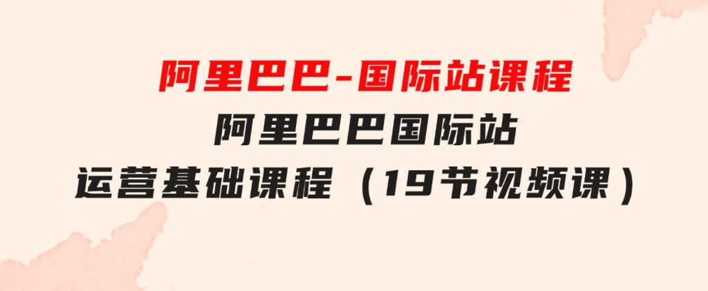 阿里巴巴-国际站课程，阿里巴巴国际站运营基础课程（19节视频课）-黑马创业网