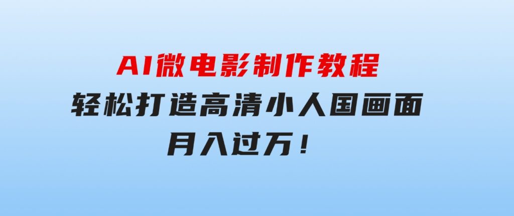 AI微电影制作教程：轻松打造高清小人国画面，月入过万！-黑马创业网