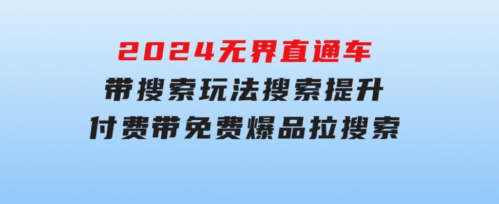 2024无界：直通车带搜索玩法，搜索提升，付费带免费，爆品拉搜索-黑马创业网