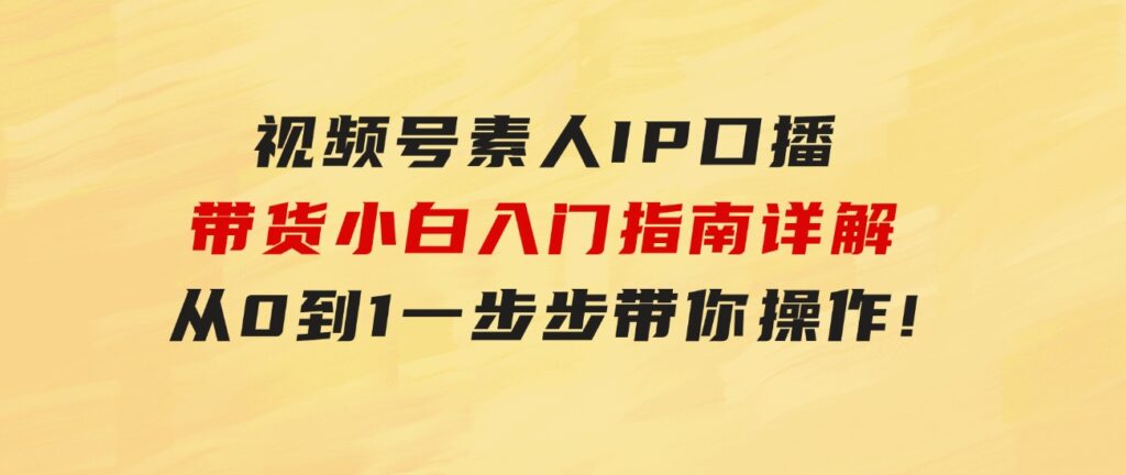 视频号素人IP口播带货小白入门指南详解，从0到1一步步带你操作!-黑马创业网