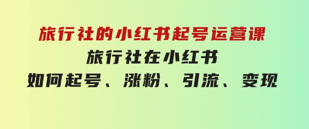 旅行社的小红书起号运营课，旅行社在小红书如何起号、涨粉、引流、变现-黑马创业网