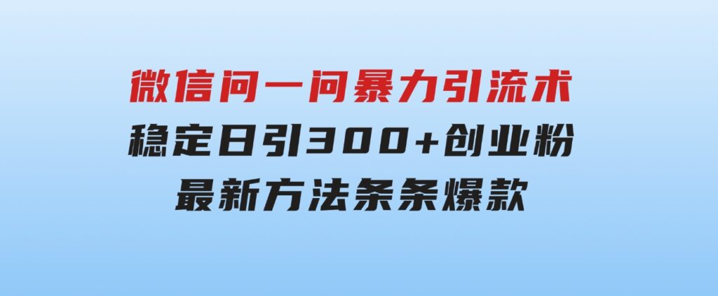 微信问一问暴力引流术，稳定日引300+创业粉，最新方法，条条爆款-黑马创业网