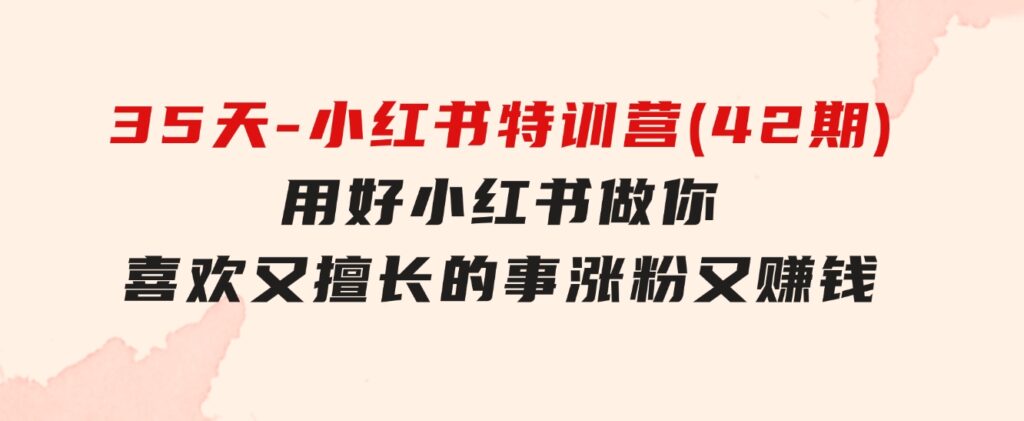 35天-小红书特训营(42期)，用好小红书，做你喜欢又擅长的事，涨粉又赚钱-黑马创业网