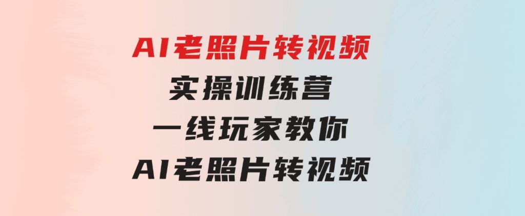 AI老照片转视频实操训练营，一线玩家教你AI老照片转视频-黑马创业网