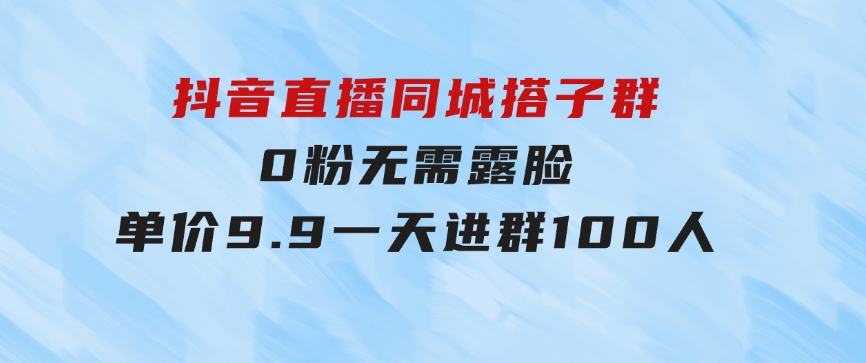 抖音直播同城搭子群，0粉无需露脸，单价9.9，一天进群100人-黑马创业网