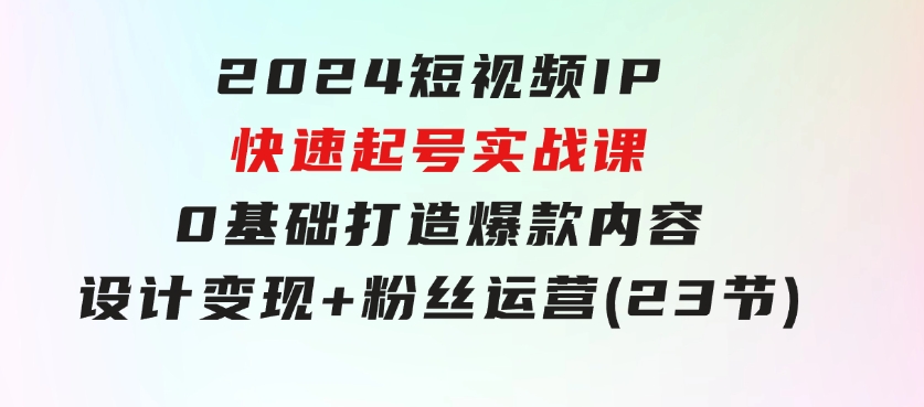 2024短视频IP快速起号实战课，0基础打造爆款内容设计变现+粉丝运营(23节)-黑马创业网