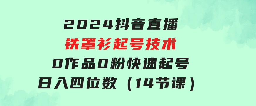 2024抖音直播-铁罩衫起号技术，0作品0粉快速起号，日入四位数（14节课）-黑马创业网