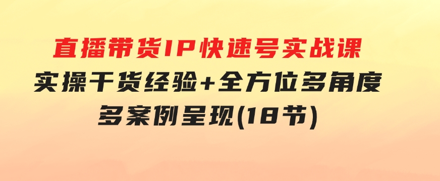 直播带货IP快速号实战课，实操干货经验+全方位多角度+多案例呈现(18节)-黑马创业网