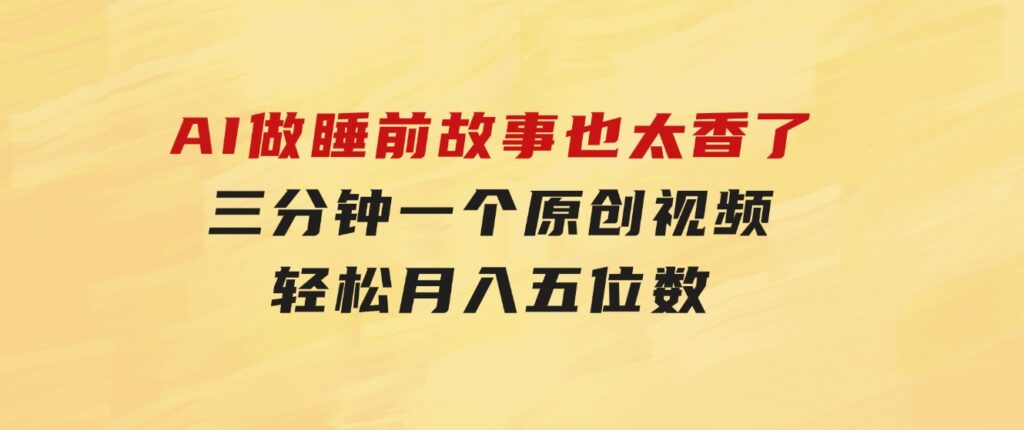 AI做睡前故事也太香了，三分钟一个原创视频，轻松月入五位数-黑马创业网